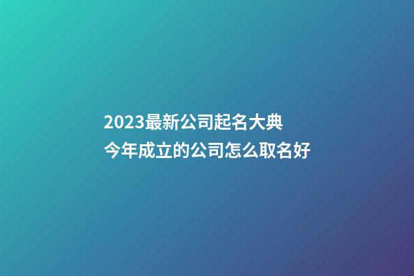 2023最新公司起名大典 今年成立的公司怎么取名好-第1張-公司起名-玄機派